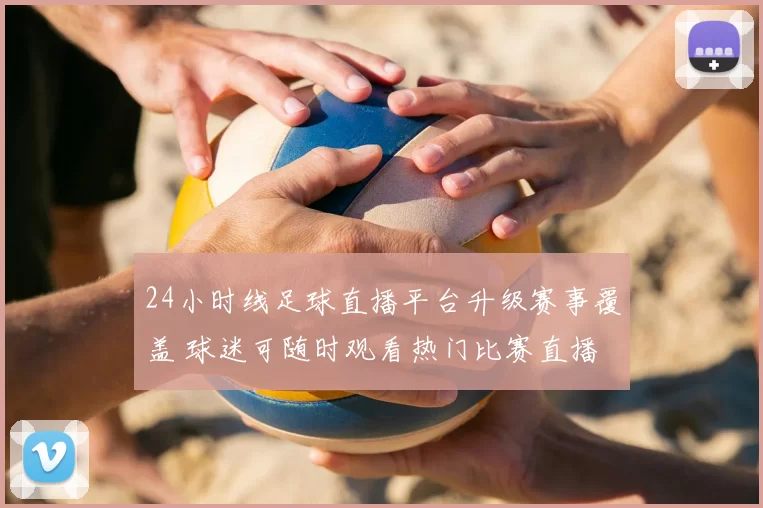 24小时线足球直播平台升级赛事覆盖 球迷可随时观看热门比赛直播