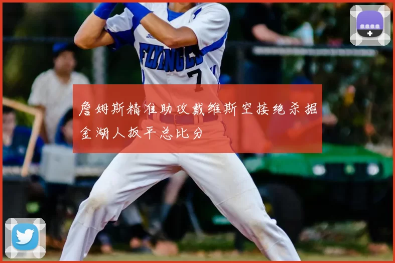 詹姆斯精准助攻戴维斯空接绝杀掘金湖人扳平总比分
