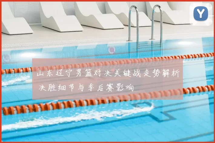 山东辽宁男篮对决关键战走势解析 决胜细节与季后赛影响