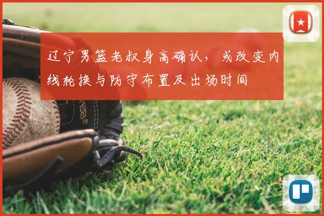 辽宁男篮老叔身高确认,或改变内线轮换与防守布置及出场时间