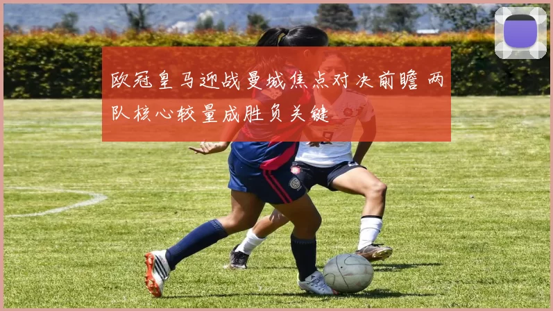 欧冠皇马迎战曼城焦点对决前瞻 两队核心较量成胜负关键
