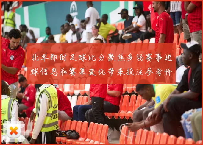 北单即时足球比分聚焦多场赛事进球信息和赛果变化带来投注参考价值
