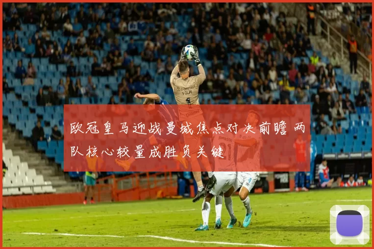 欧冠皇马迎战曼城焦点对决前瞻 两队核心较量成胜负关键
