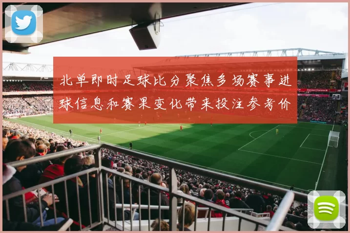 北单即时足球比分聚焦多场赛事进球信息和赛果变化带来投注参考价值