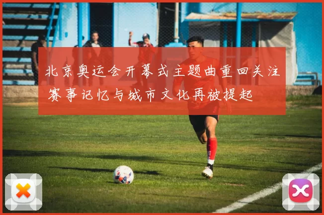 北京奥运会开幕式主题曲重回关注 赛事记忆与城市文化再被提起