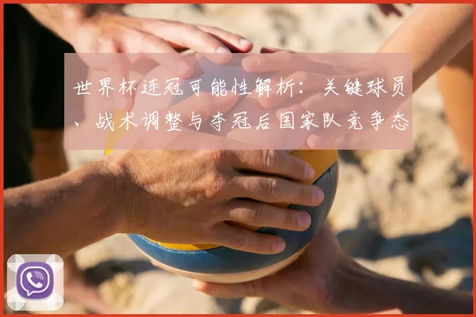 世界杯连冠可能性解析：关键球员、战术调整与夺冠后国家队竞争态势