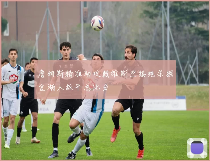 詹姆斯精准助攻戴维斯空接绝杀掘金湖人扳平总比分