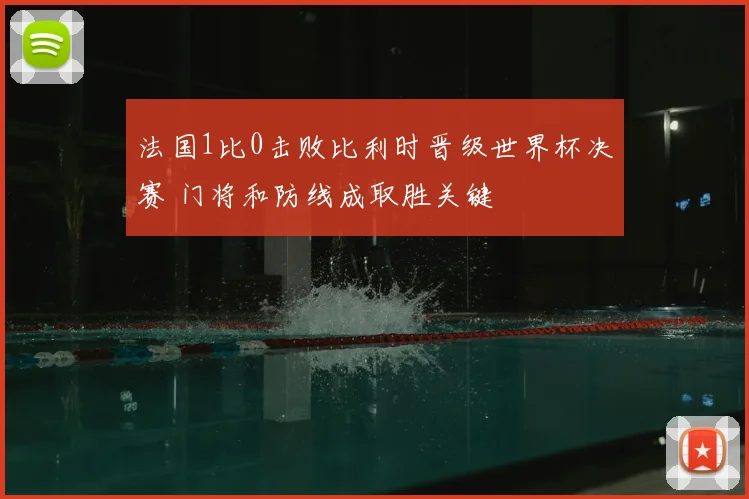 法国1比0击败比利时晋级世界杯决赛 门将和防线成取胜关键