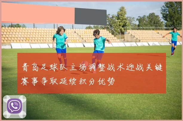 青岛足球队主场调整战术迎战关键赛事争取延续积分优势