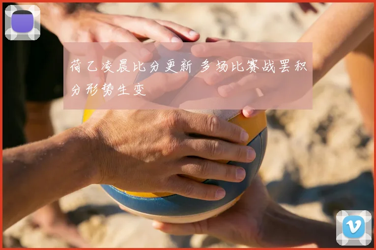 荷乙凌晨比分更新 多场比赛战罢积分形势生变