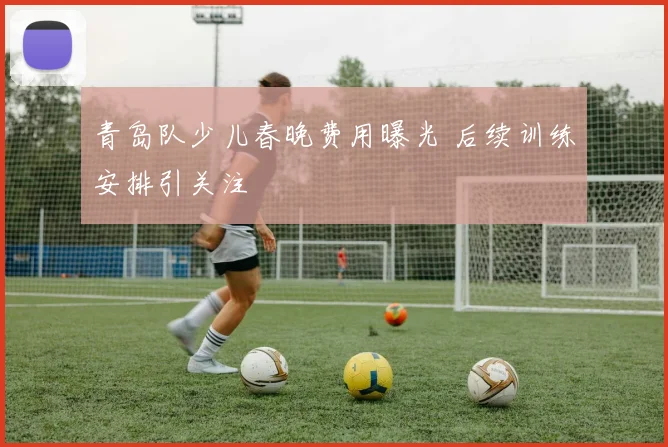 青岛队少儿春晚费用曝光 后续训练安排引关注