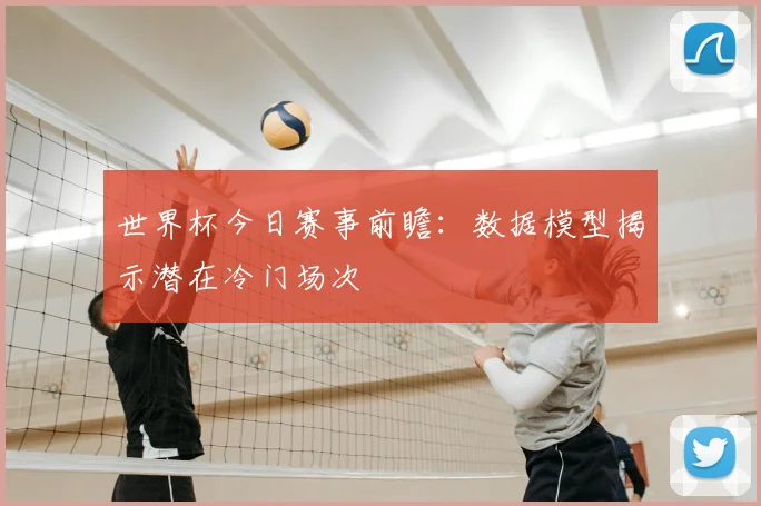世界杯今日赛事前瞻:数据模型揭示潜在冷门场次
