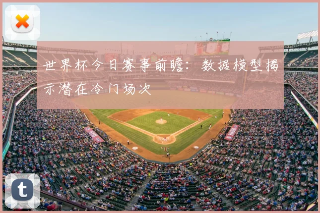世界杯今日赛事前瞻:数据模型揭示潜在冷门场次