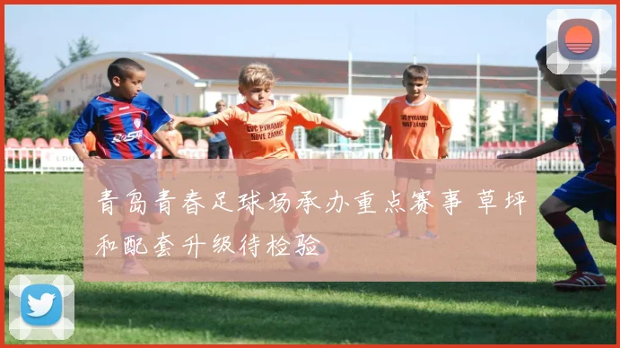 青岛青春足球场承办重点赛事 草坪和配套升级待检验