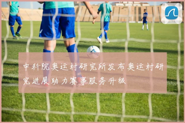 中科院奥运村研究所发布奥运村研究进展助力赛事服务升级