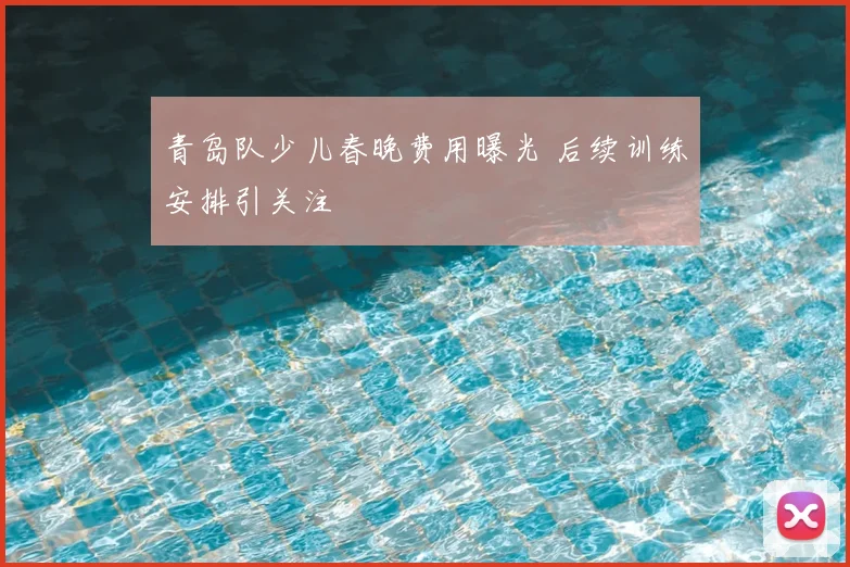 青岛队少儿春晚费用曝光 后续训练安排引关注