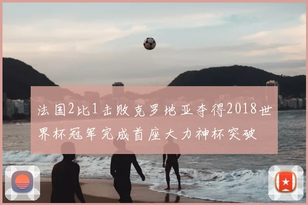法国2比1击败克罗地亚夺得2018世界杯冠军完成首座大力神杯突破