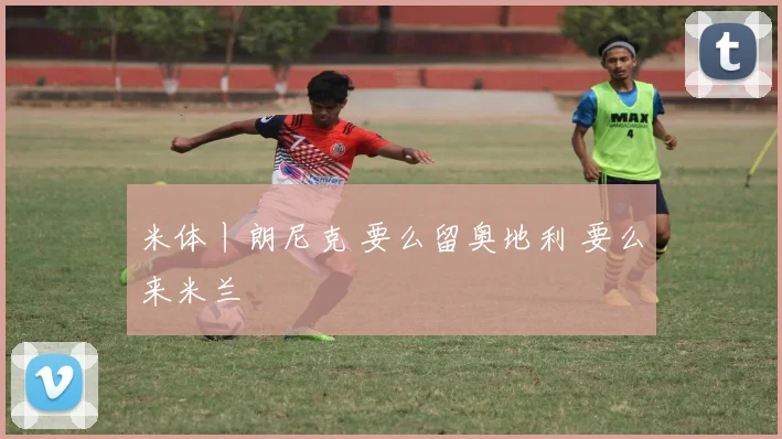 米体丨朗尼克 要么留奥地利 要么来米兰